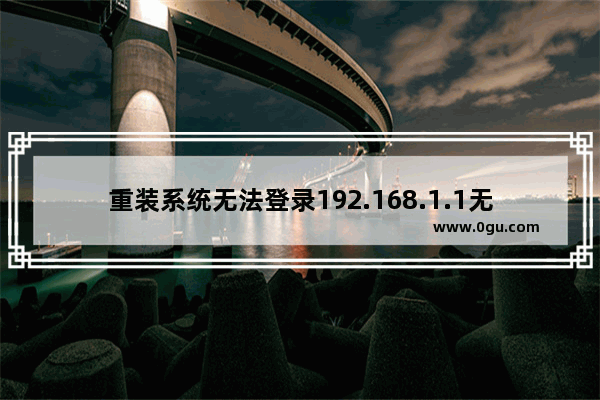 重装系统无法登录192.168.1.1无线路由器管理界面怎么办