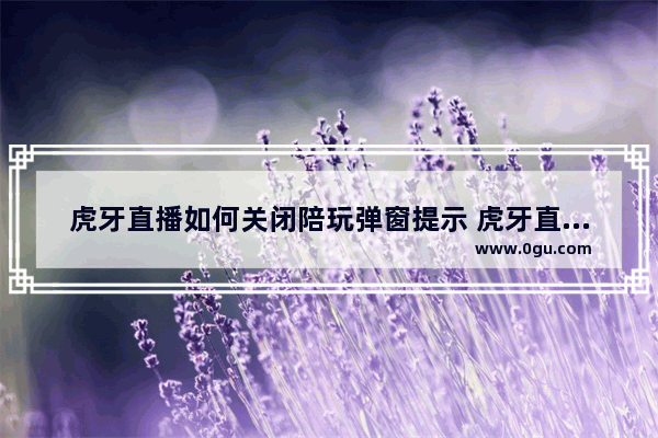 虎牙直播如何关闭陪玩弹窗提示 虎牙直播关闭陪玩弹窗提示的方法