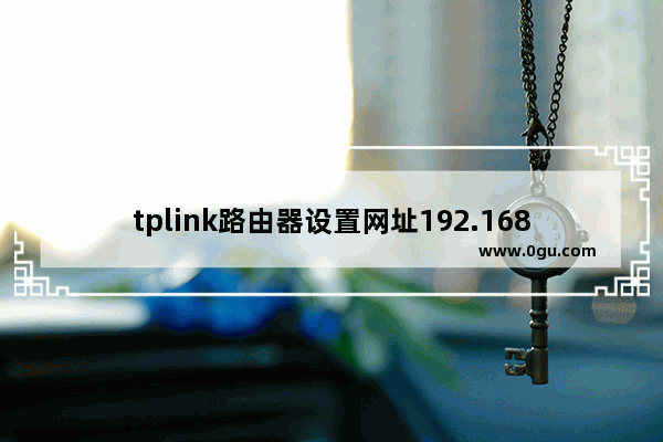 tplink路由器设置网址192.168.1.1（TP LINK登录首页）