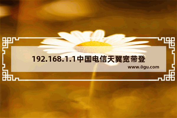 192.168.1.1中国电信天翼宽带登录界面 路由器常见问题及处理方法