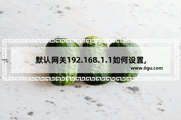 默认网关192.168.1.1如何设置,帮你设置无线路由