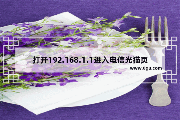 打开192.168.1.1进入电信光猫页面怎么办？(打开192.168.1.1进入电信裸猫页面怎么办？)