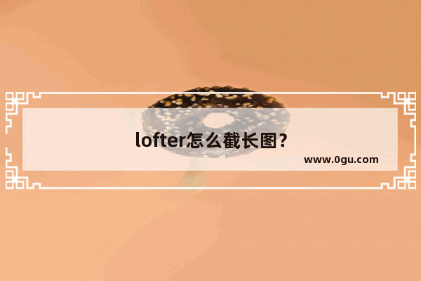 lofter怎么截长图？