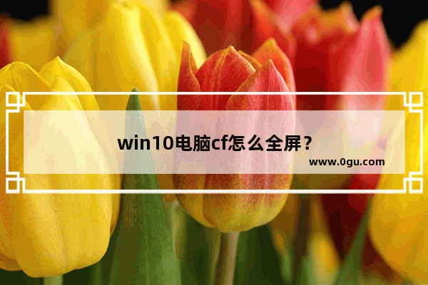 win10电脑cf怎么全屏？