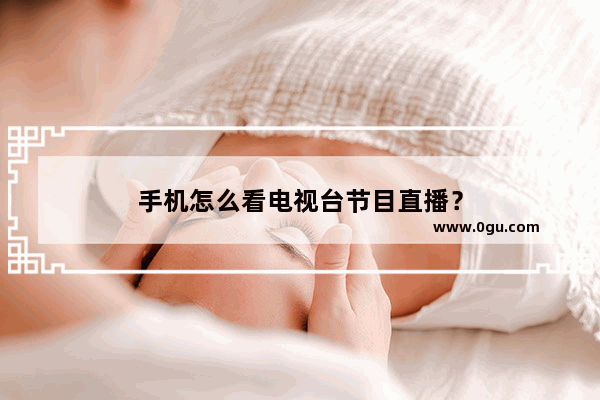 手机怎么看电视台节目直播？