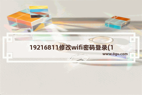 19216811修改wifi密码登录(19216801路由器设置密码入口)