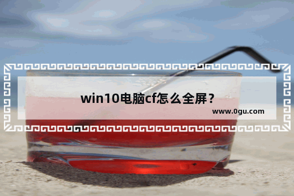 win10电脑cf怎么全屏？