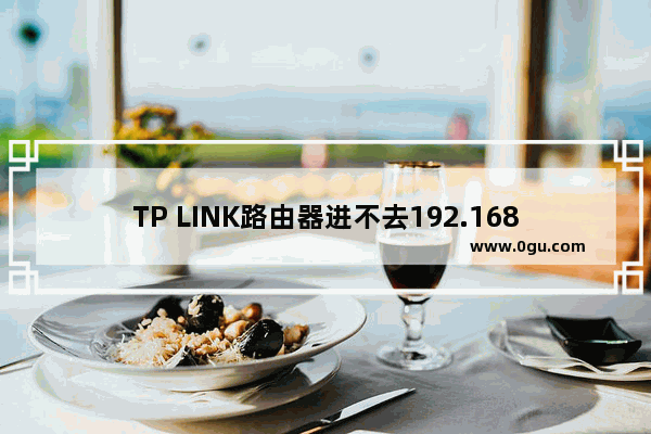 TP LINK路由器进不去192.168.1.1怎么解决【解决方法】