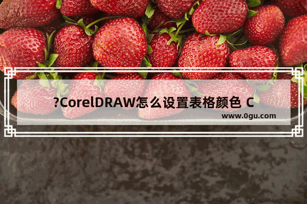 ?CorelDRAW怎么设置表格颜色 CDR软件中为表格填充颜色的方法教程