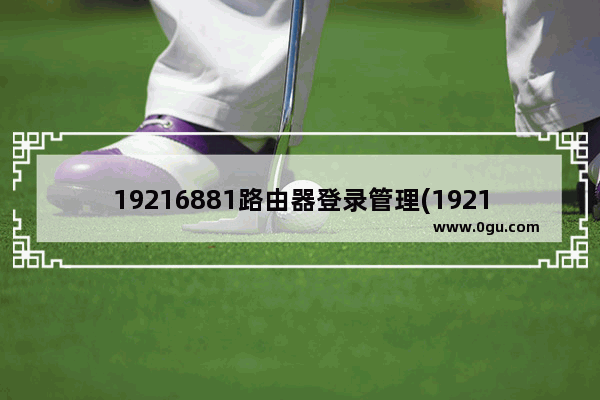 19216881路由器登录管理(1921681106路由器管理)