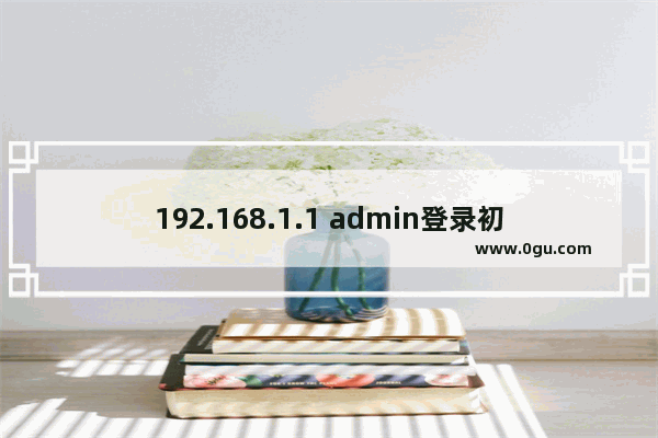 192.168.1.1 admin登录初始密码是多少(图)