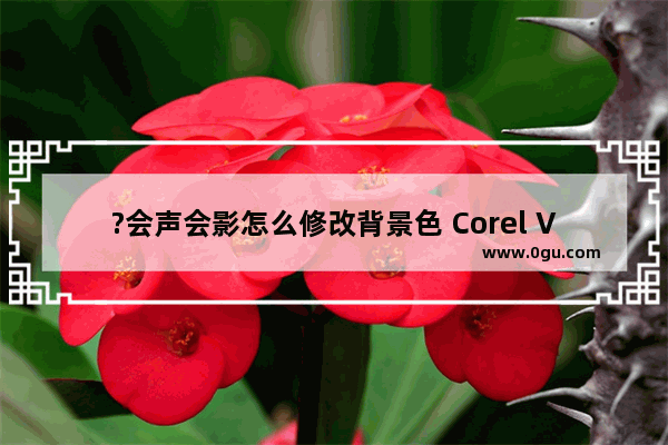 ?会声会影怎么修改背景色 Corel VideoStudio调整背景色的方法教程