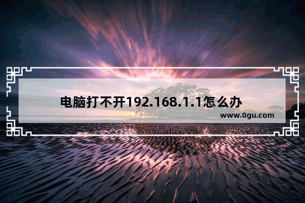 电脑打不开192.168.1.1怎么办 192.168.1.1无法显示网页