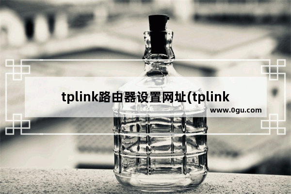 tplink路由器设置网址(tplink路由器设置网址192.168.1.1)