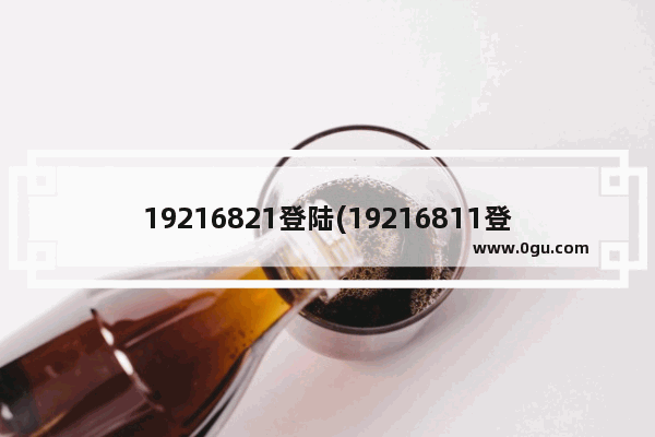 19216821登陆(19216811登陆入口)