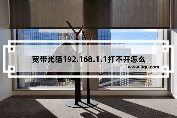 宽带光猫192.168.1.1打不开怎么办(宽带裸猫192.168.1.1打不开怎么办？)