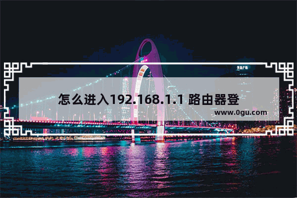 怎么进入192.168.1.1 路由器登陆界面(如何进入192.168.1.1路由器登录界面？)