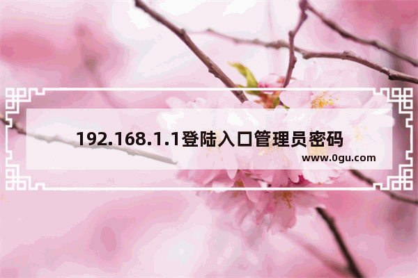 192.168.1.1登陆入口管理员密码是多少(192.168.1.1登录管理员的密码是什么？)