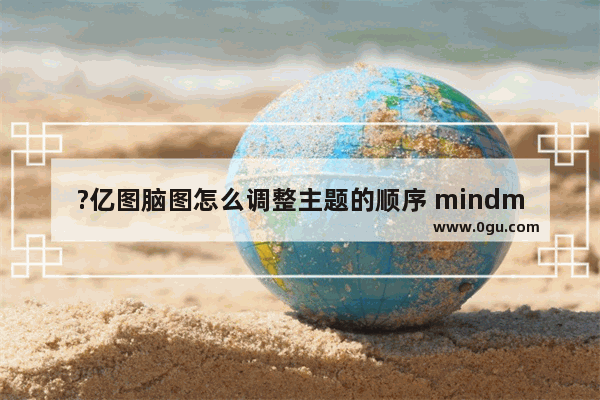 ?亿图脑图怎么调整主题的顺序 mindmaster移动思维导图主题位置顺序的方法教程