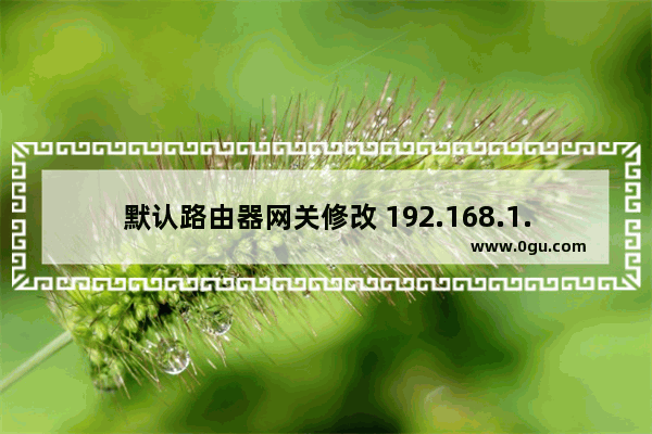 默认路由器网关修改 192.168.1.1设置地址更改教程