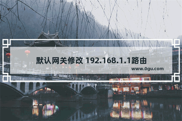 默认网关修改 192.168.1.1路由器登录地址为其他IP地址