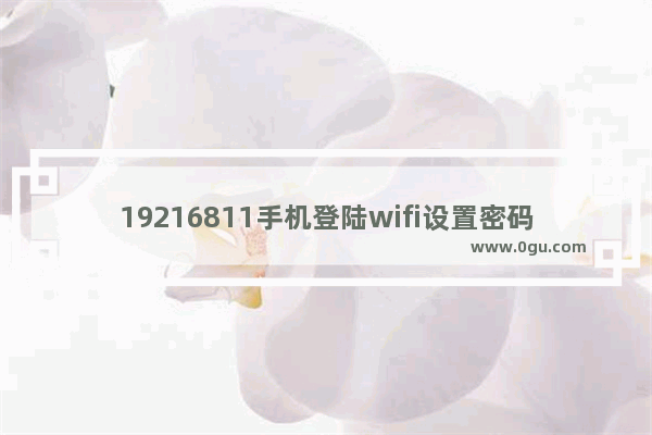 19216811手机登陆wifi设置密码 用手机设置路由器Wifi密码方法