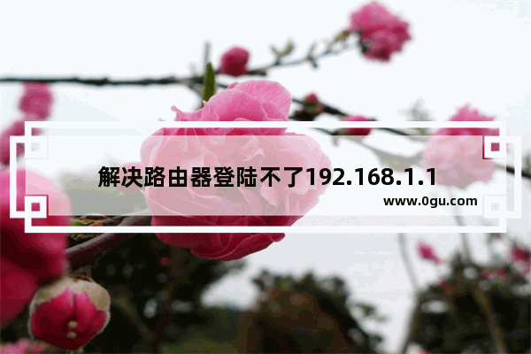 解决路由器登陆不了192.168.1.1及打不开的办法