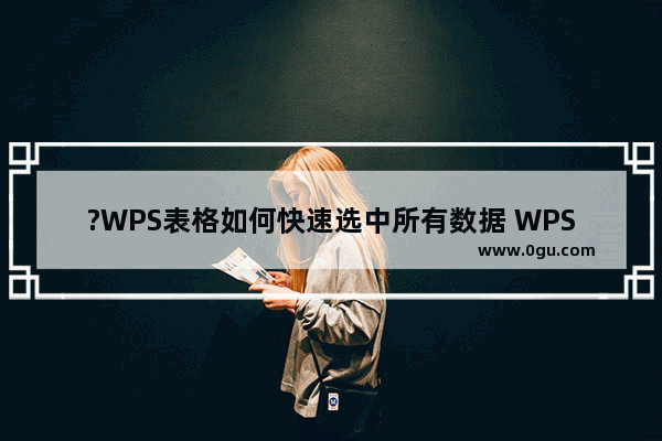 ?WPS表格如何快速选中所有数据 WPS Excel快速选中大量单元格的方法教程