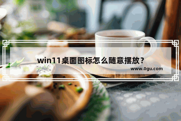 win11桌面图标怎么随意摆放？