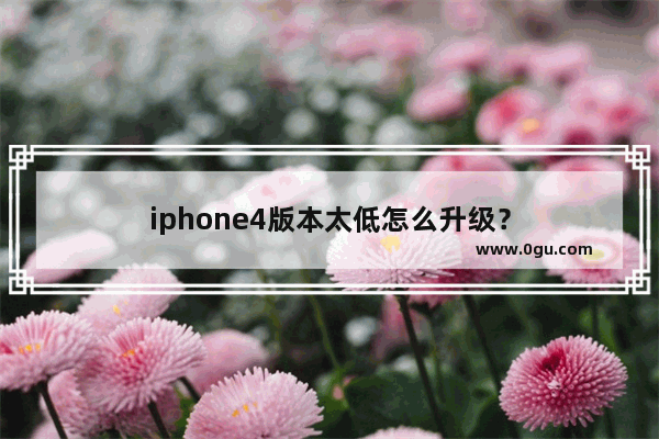 iphone4版本太低怎么升级？