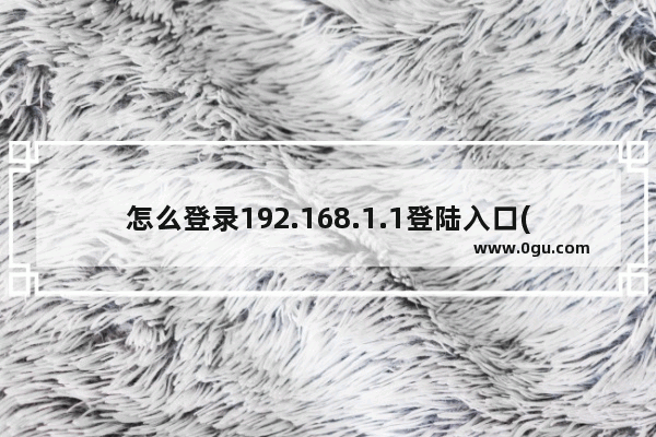 怎么登录192.168.1.1登陆入口(怎么登192.168.1.1)