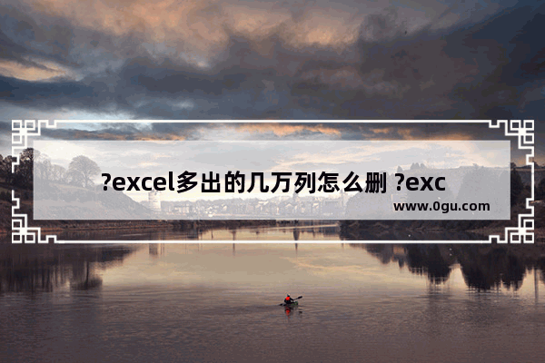 ?excel多出的几万列怎么删 ?excel隐藏多出的几万列的方法