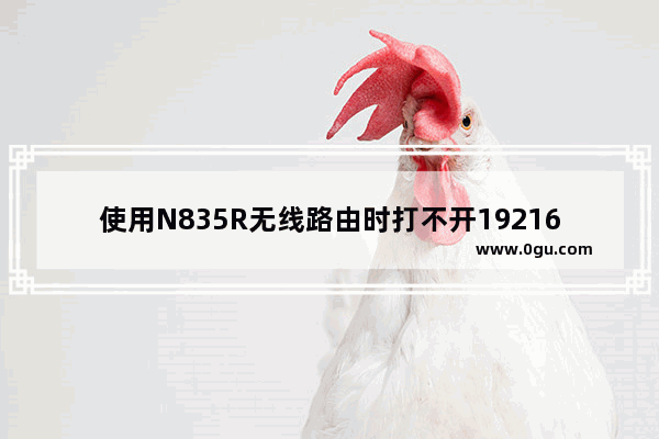 使用N835R无线路由时打不开19216811怎么办？