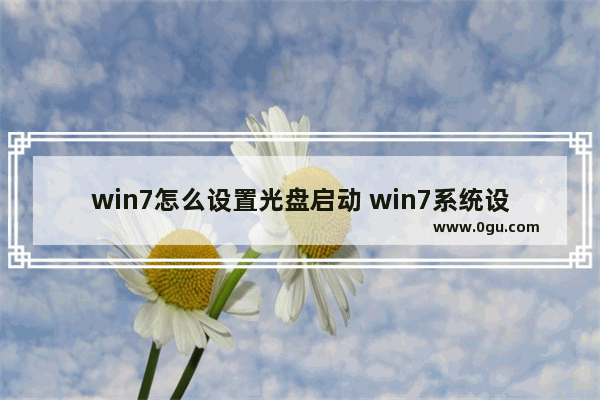 win7怎么设置光盘启动 win7系统设置光盘启动