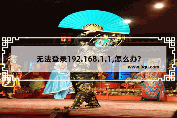 无法登录192.168.1.1,怎么办?192.168.1.1的官网登陆地址怎么查看和修改