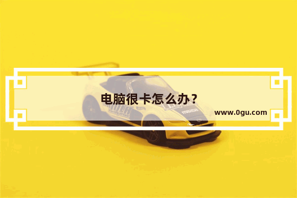 电脑很卡怎么办？