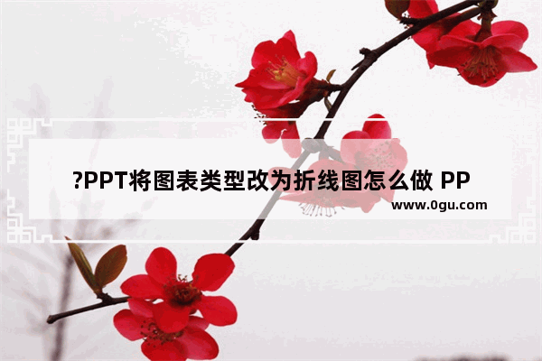 ?PPT将图表类型改为折线图怎么做 PPT柱形图改为折线图的方法教程