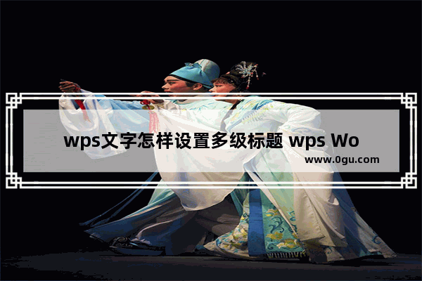 wps文字怎样设置多级标题 wps Word文档设置多级标题的方法