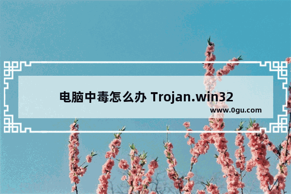 电脑中毒怎么办 Trojan.win32病毒的彻底清除方法