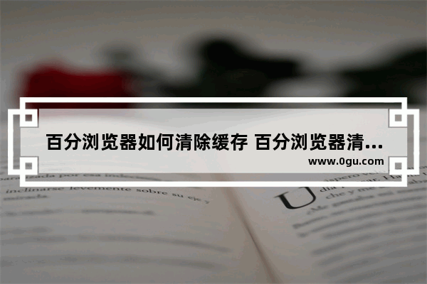 百分浏览器如何清除缓存 百分浏览器清除缓存的方法