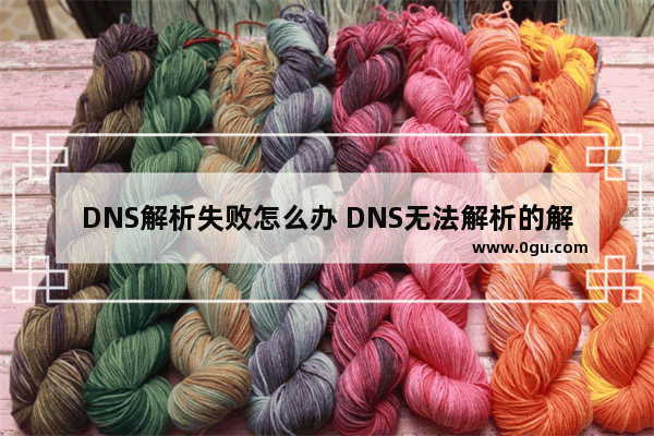 DNS解析失败怎么办 DNS无法解析的解决方法