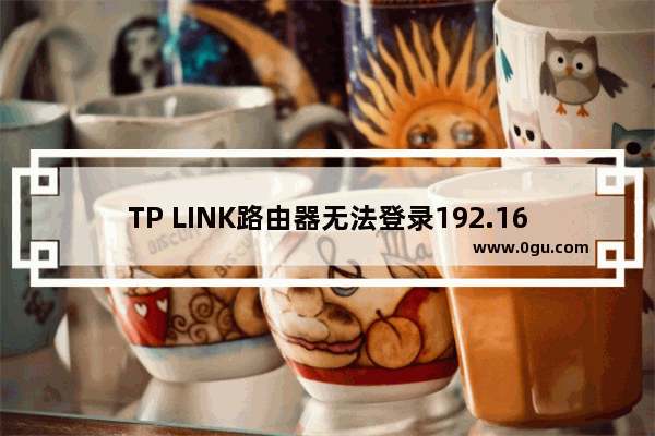 TP LINK路由器无法登录192.168.1.1(tplogin.cn)怎么设置