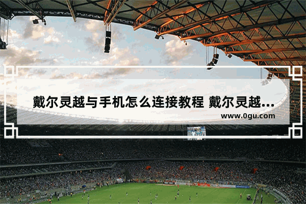 戴尔灵越与手机怎么连接教程 戴尔灵越与手机怎么连接教程视频