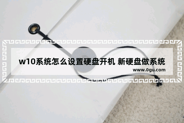 w10系统怎么设置硬盘开机 新硬盘做系统要怎么设置