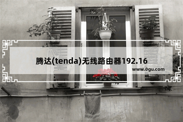 腾达(tenda)无线路由器192.168.0.1打不开的解决办法(腾达路由器怎么用不了)