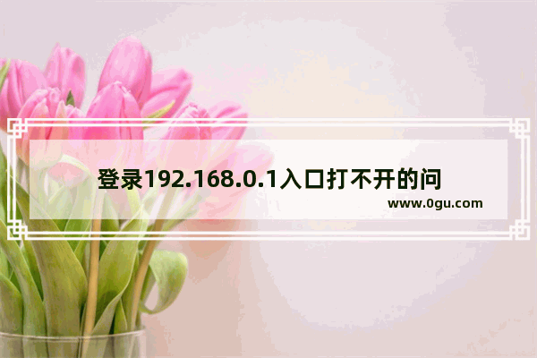 登录192.168.0.1入口打不开的问题如何解决