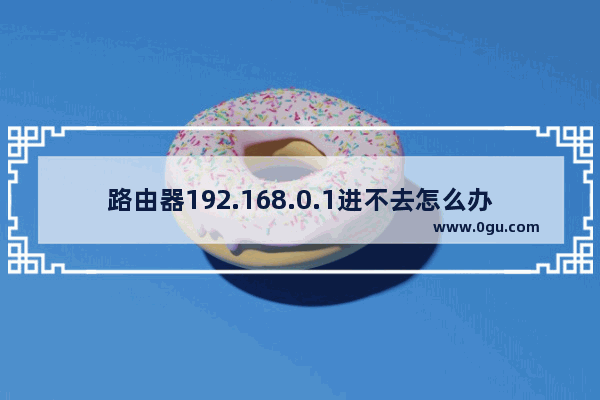 路由器192.168.0.1进不去怎么办