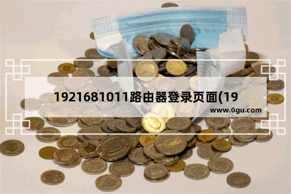 1921681011路由器登录页面(1921680101路由器登陆页面)