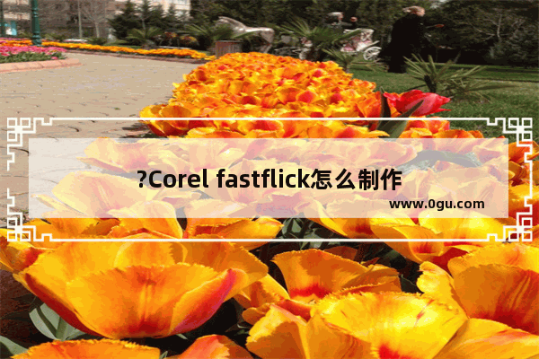 ?Corel fastflick怎么制作相册 Corel影音快手快速制作相册的方法教程