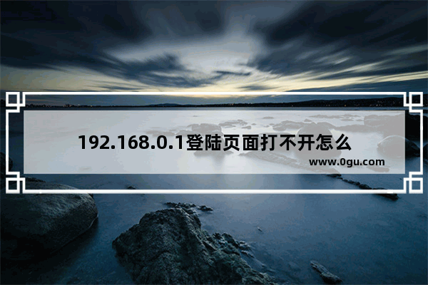 192.168.0.1登陆页面打不开怎么办？(192.168.0.1无法打开登陆页面怎么办？)